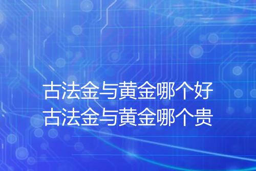 古法金与黄金哪个好古法金与黄金哪个贵