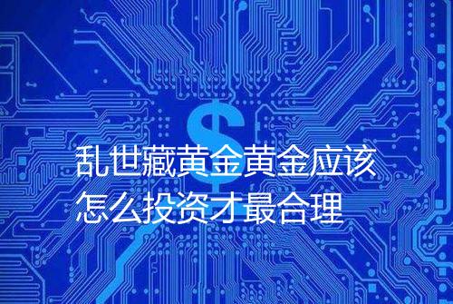 乱世藏黄金黄金应该怎么投资才最合理