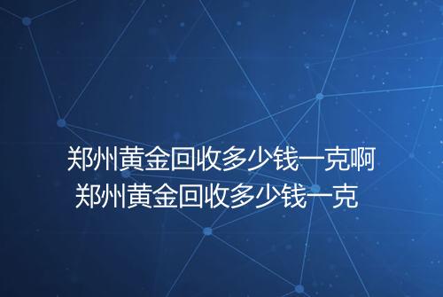 郑州黄金回收多少钱一克啊 郑州黄金回收多少钱一克