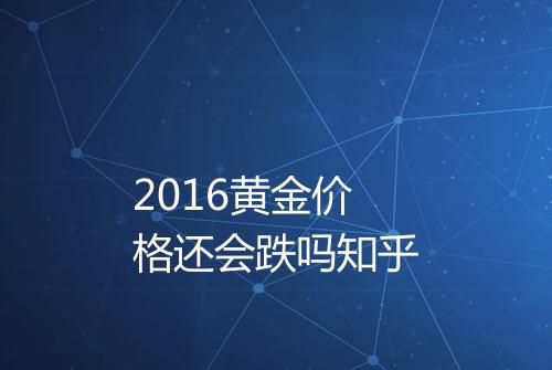 2016黄金价格还会跌吗知乎