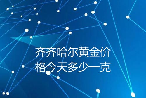齐齐哈尔黄金价格今天多少一克