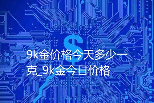 9k金价格今天多少一克_9k金今日价格