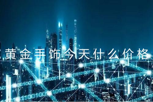 黄金手饰今天什么价格