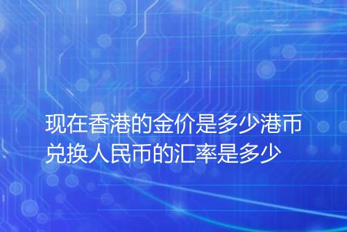 现在香港的金价是多少港币兑换人民币的汇率是多少