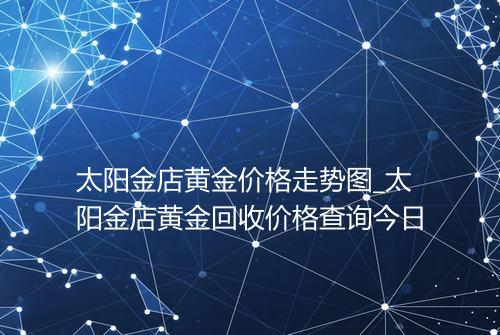 太阳金店黄金价格走势图_太阳金店黄金回收价格查询今日