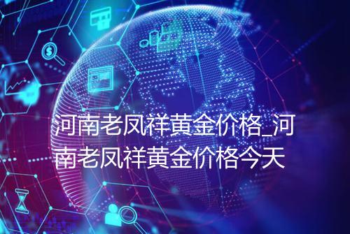 河南老凤祥黄金价格_河南老凤祥黄金价格今天