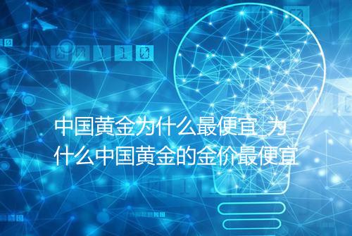 中国黄金为什么最便宜_为什么中国黄金的金价最便宜