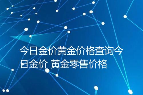 今日金价黄金价格查询今日金价 黄金零售价格