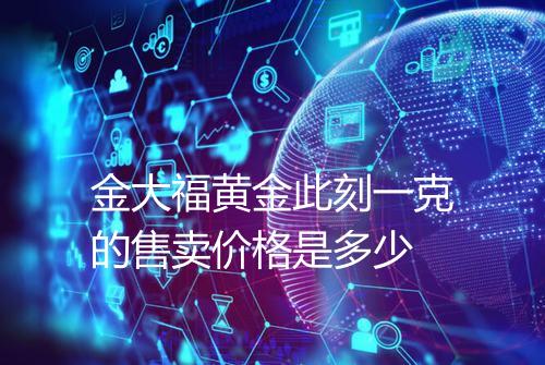 金大福黄金此刻一克的售卖价格是多少