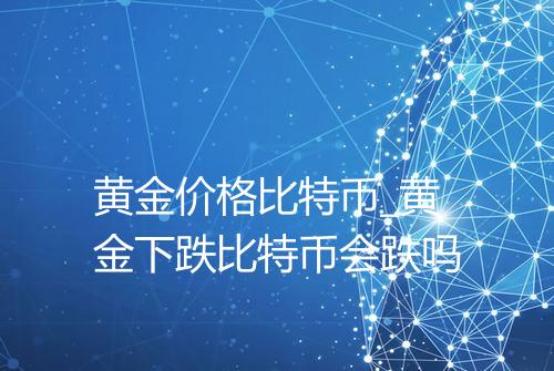 黄金价格比特币_黄金下跌比特币会跌吗