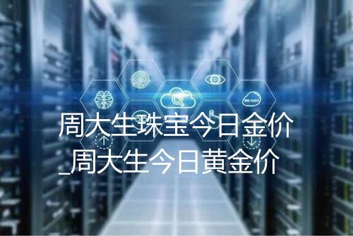 周大生珠宝今日金价_周大生今日黄金价