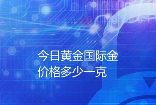 今日黄金国际金价格多少一克