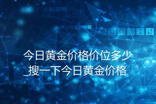 今日黄金价格价位多少_搜一下今日黄金价格