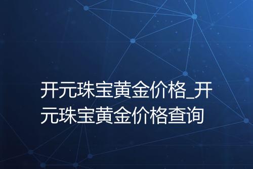 开元珠宝黄金价格_开元珠宝黄金价格查询