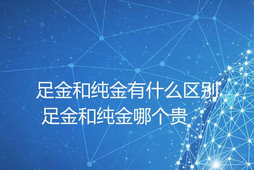 足金和纯金有什么区别 足金和纯金哪个贵