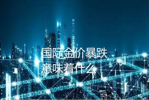 国际金价暴跌意味着什么