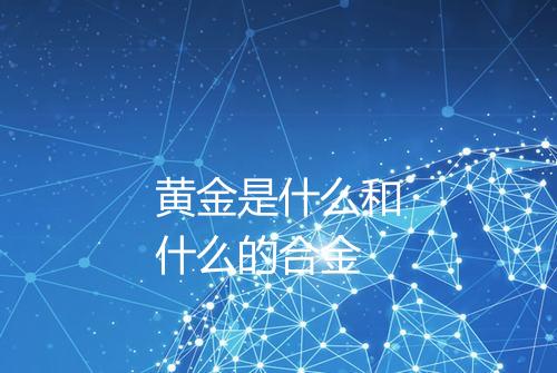 黄金是什么和什么的合金