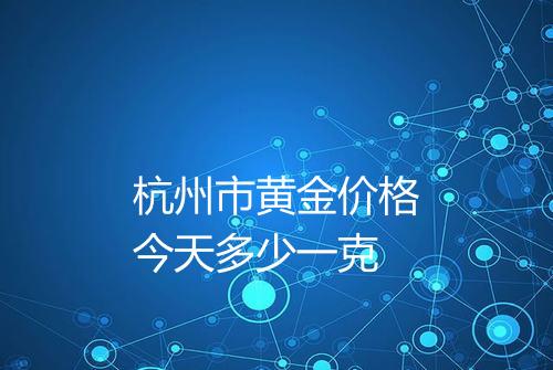 杭州市黄金价格今天多少一克