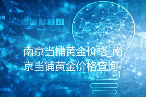 南京当铺黄金价格_南京当铺黄金价格查询
