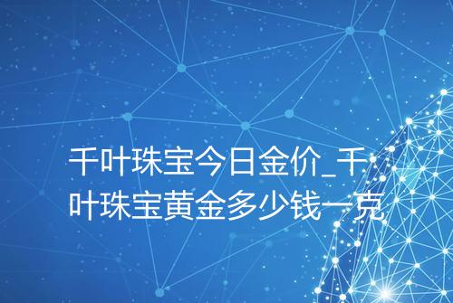 千叶珠宝今日金价_千叶珠宝黄金多少钱一克