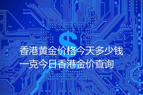 香港黄金价格今天多少钱一克今日香港金价查询