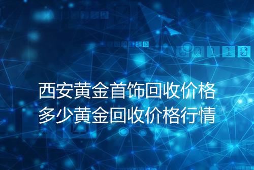 西安黄金首饰回收价格多少黄金回收价格行情