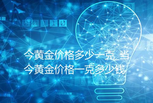 今黄金价格多少一克_当今黄金价格一克多少钱