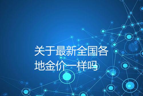 关于最新全国各地金价一样吗