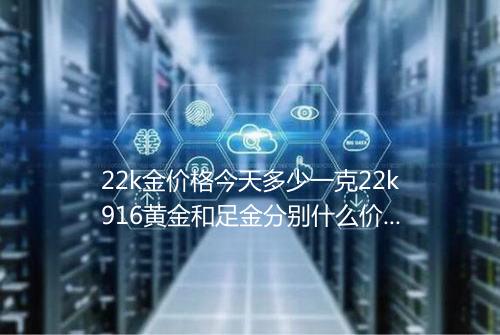 22k金价格今天多少一克22k916黄金和足金分别什么价格黄金首饰今日价格多少钱一克