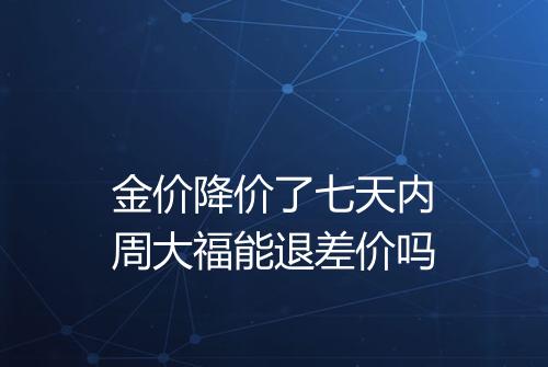 金价降价了七天内周大福能退差价吗