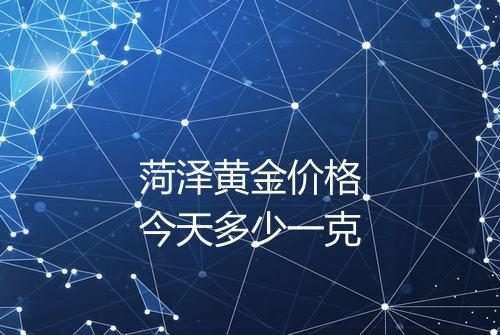 菏泽黄金价格今天多少一克