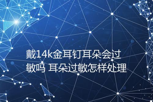 戴14k金耳钉耳朵会过敏吗 耳朵过敏怎样处理
