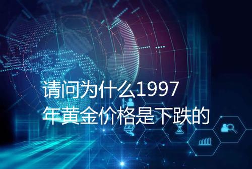 请问为什么1997年黄金价格是下跌的