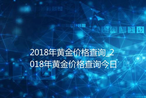 2018年黄金价格查询_2018年黄金价格查询今日