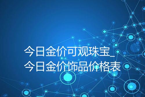 今日金价可观珠宝_今日金价饰品价格表