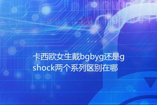 卡西欧女生戴bgbyg还是gshock两个系列区别在哪