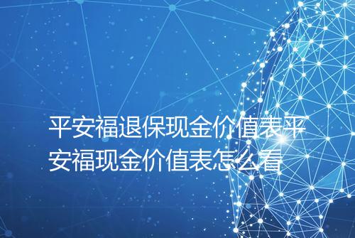 平安福退保现金价值表平安福现金价值表怎么看