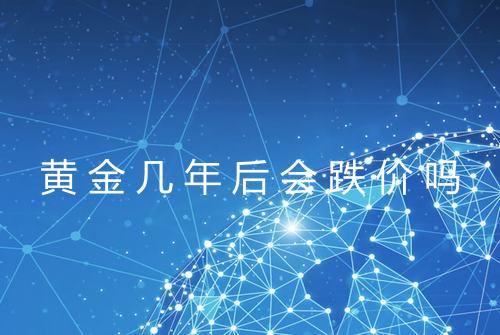 黄金几年后会跌价吗