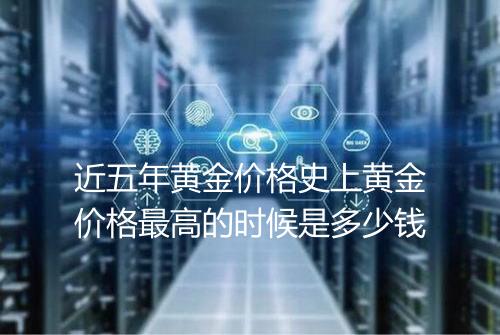 近五年黄金价格史上黄金价格最高的时候是多少钱