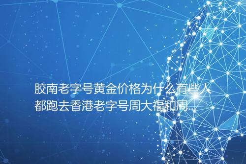 胶南老字号黄金价格为什么有些人都跑去香港老字号周大福和周生生买4条9的黄金不去深圳买