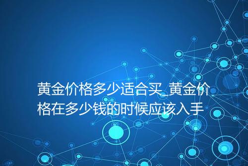 黄金价格多少适合买_黄金价格在多少钱的时候应该入手