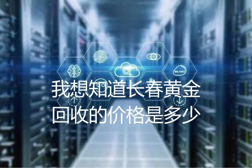 我想知道长春黄金回收的价格是多少