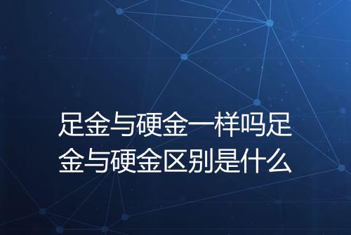 足金与硬金一样吗足金与硬金区别是什么