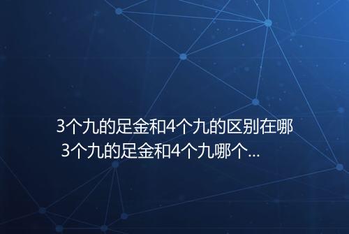 3个九的足金和4个九的区别在哪 3个九的足金和4个九哪个好