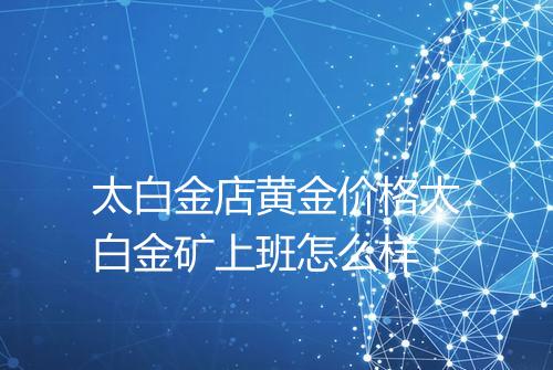 太白金店黄金价格太白金矿上班怎么样