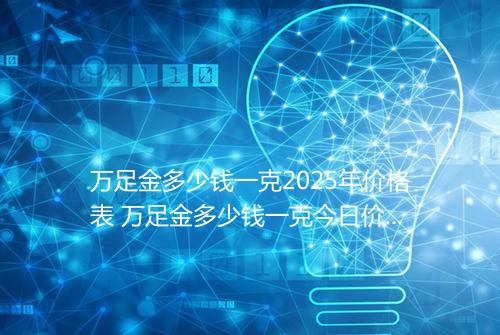 万足金多少钱一克2025年价格表 万足金多少钱一克今日价格