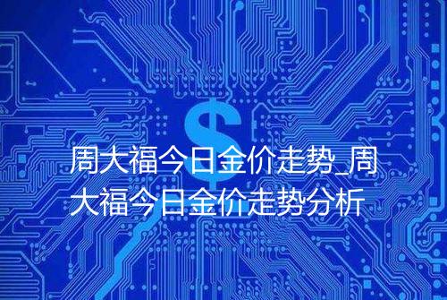 周大福今日金价走势_周大福今日金价走势分析