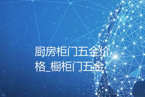 厨房柜门五金价格_橱柜门五金