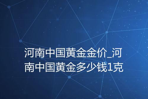 河南中国黄金金价_河南中国黄金多少钱1克