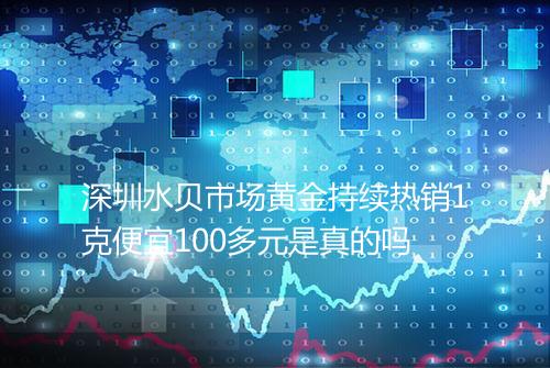深圳水贝市场黄金持续热销1克便宜100多元是真的吗